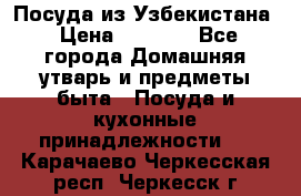 Посуда из Узбекистана › Цена ­ 1 000 - Все города Домашняя утварь и предметы быта » Посуда и кухонные принадлежности   . Карачаево-Черкесская респ.,Черкесск г.